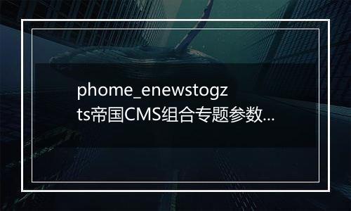 phome_enewstogzts帝国CMS组合专题参数表