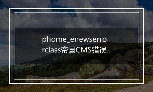 phome_enewserrorclass帝国CMS错误报告表