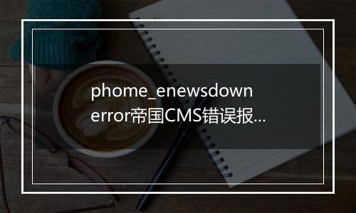 phome_enewsdownerror帝国CMS错误报告表