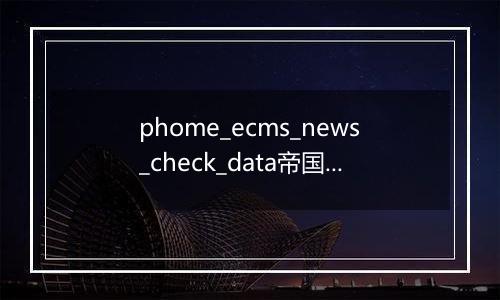 phome_ecms_news_check_data帝国CMS新闻系统模型-待审核副表