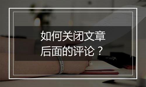 如何关闭文章后面的评论?