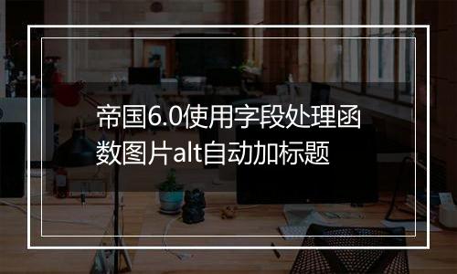 帝国6.0使用字段处理函数图片alt自动加标题