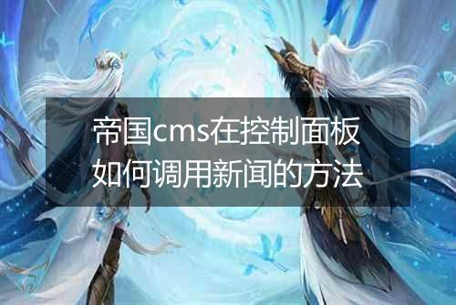 帝国cms在控制面板如何调用新闻的方法