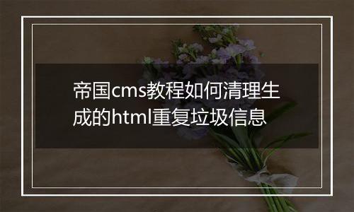 帝国cms教程如何清理生成的html重复垃圾信息