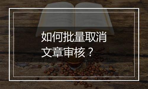 如何批量取消文章审核?
