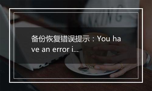 备份恢复错误提示:You have an error in your SQL syntax. Chec