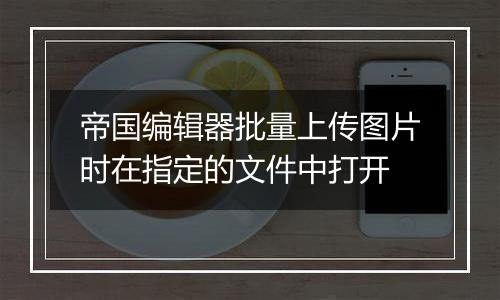 帝国编辑器批量上传图片时在指定的文件中打开
