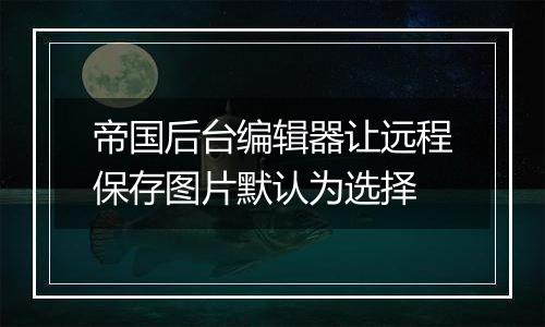 帝国后台编辑器让远程保存图片默认为选择