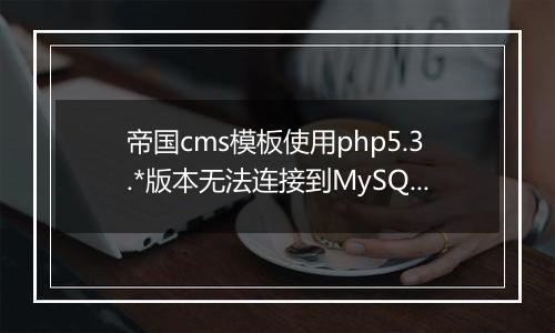 帝国cms模板使用php5.3.*版本无法连接到MySQL说明