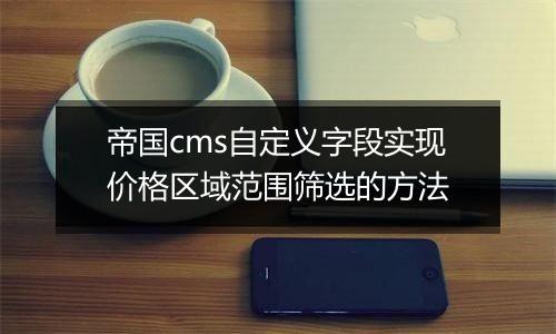 帝国cms自定义字段实现价格区域范围筛选的方法