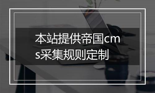 本站提供帝国cms采集规则定制