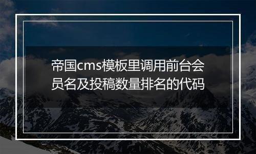 帝国cms模板里调用前台会员名及投稿数量排名的代码