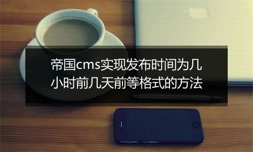 帝国cms实现发布时间为几小时前几天前等格式的方法