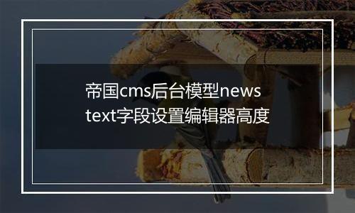 帝国cms后台模型newstext字段设置编辑器高度