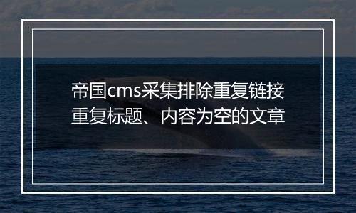 帝国cms采集排除重复链接重复标题、内容为空的文章