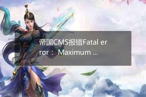 帝国CMS报错Fatal error： Maximum execution time of