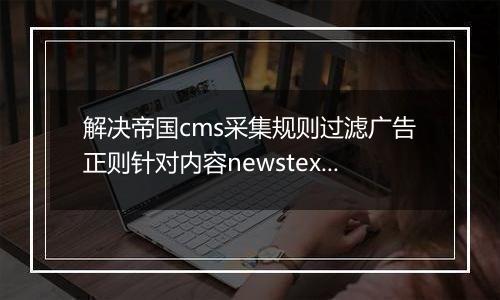 解决帝国cms采集规则过滤广告正则针对内容newstext的选择