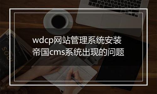 wdcp网站管理系统安装帝国cms系统出现的问题
