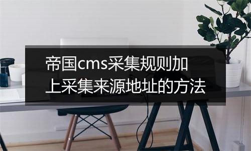 帝国cms采集规则加上采集来源地址的方法