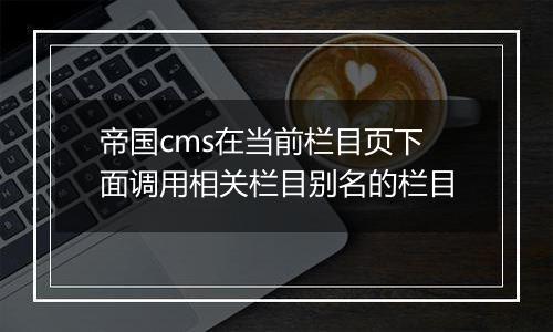 帝国cms在当前栏目页下面调用相关栏目别名的栏目