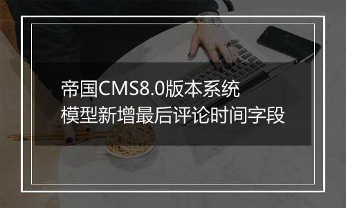 帝国CMS8.0版本系统模型新增最后评论时间字段