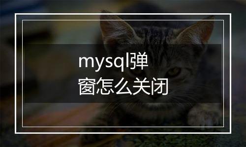 mysql弹窗怎么关闭