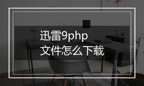 迅雷9php文件怎么下载