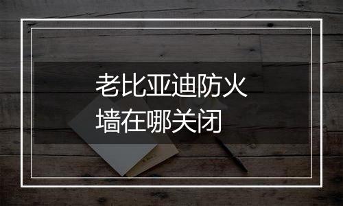 老比亚迪防火墙在哪关闭