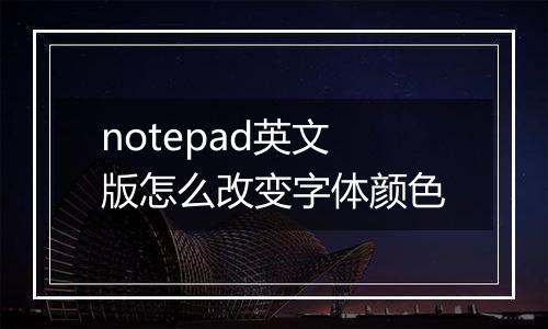 notepad英文版怎么改变字体颜色