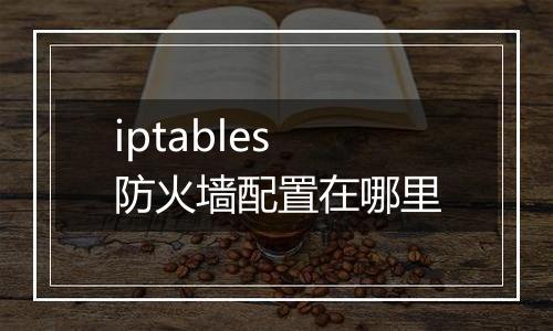 iptables防火墙配置在哪里
