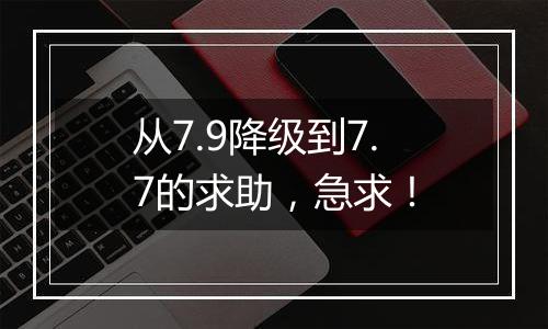 从7.9降级到7.7的求助，急求！