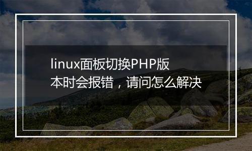 linux面板切换PHP版本时会报错,请问怎么解决