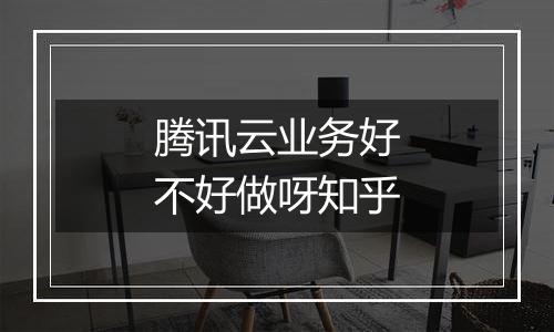 腾讯云业务好不好做呀知乎