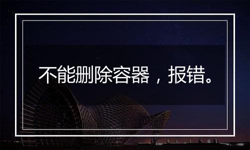 不能删除容器,报错。