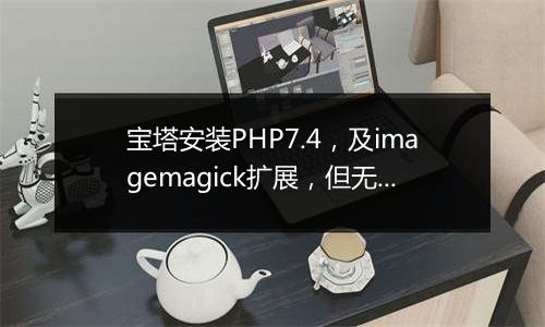 宝塔安装PHP7.4,及imagemagick扩展,但无上上传图片