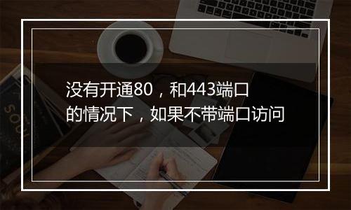 没有开通80,和443端口的情况下,如果不带端口访问