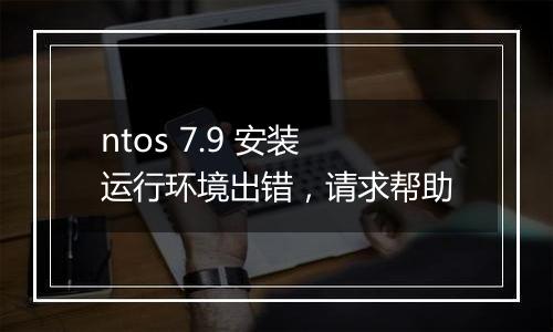 ntos 7.9 安装运行环境出错,请求帮助