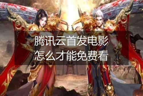 腾讯云首发电影怎么才能免费看