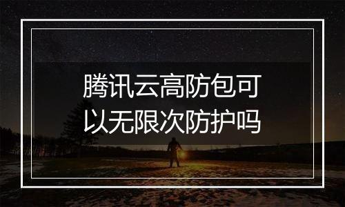 腾讯云高防包可以无限次防护吗