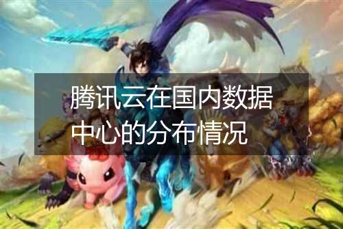 腾讯云在国内数据中心的分布情况