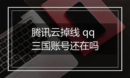 腾讯云掉线 qq三国账号还在吗