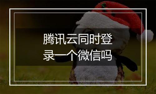 腾讯云同时登录一个微信吗