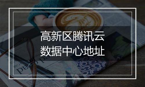 高新区腾讯云数据中心地址