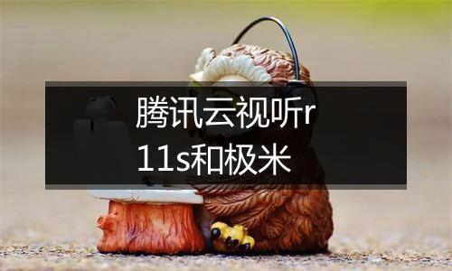 腾讯云视听r11s和极米
