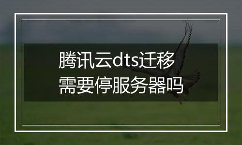 腾讯云dts迁移需要停服务器吗