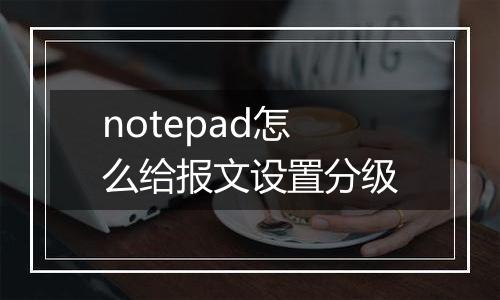 notepad怎么给报文设置分级