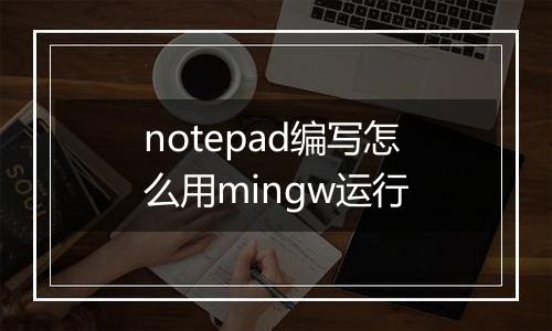 notepad编写怎么用mingw运行