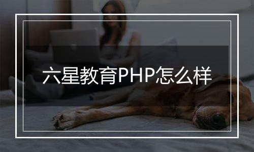 六星教育PHP怎么样