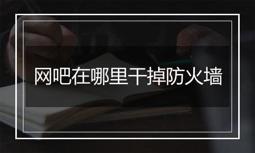 网吧在哪里干掉防火墙