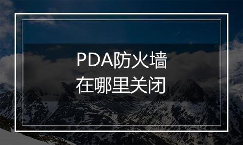 PDA防火墙在哪里关闭
